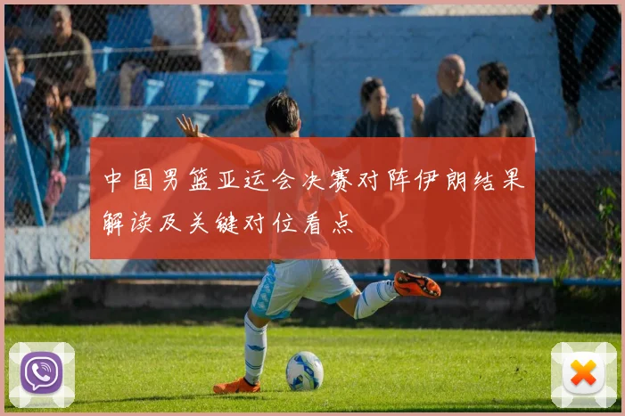 中国男篮亚运会决赛对阵伊朗结果解读及关键对位看点