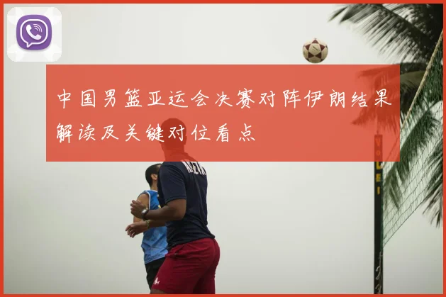 中国男篮亚运会决赛对阵伊朗结果解读及关键对位看点