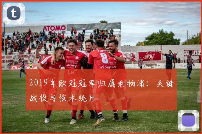 2019年欧冠冠军归属利物浦：关键战役与技术统计