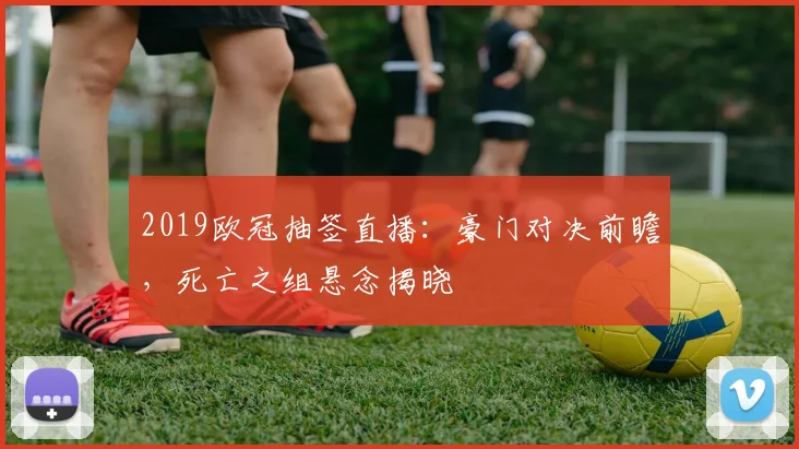 2019欧冠抽签直播：豪门对决前瞻，死亡之组悬念揭晓
