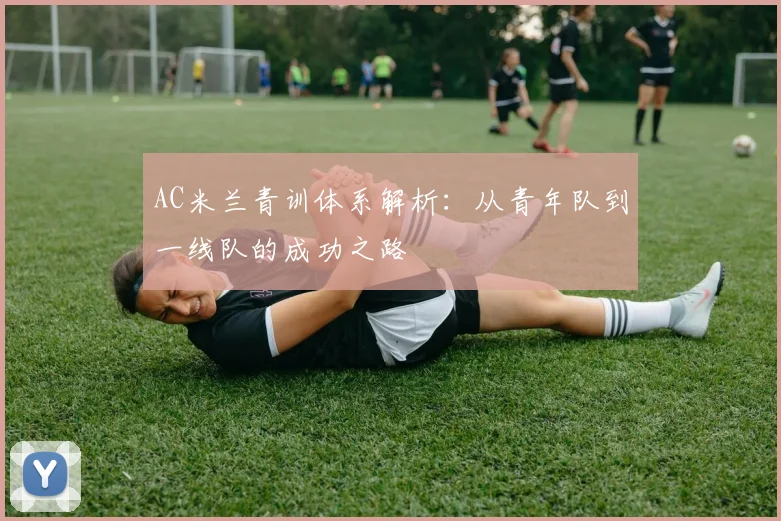 AC米兰青训体系解析：从青年队到一线队的成功之路