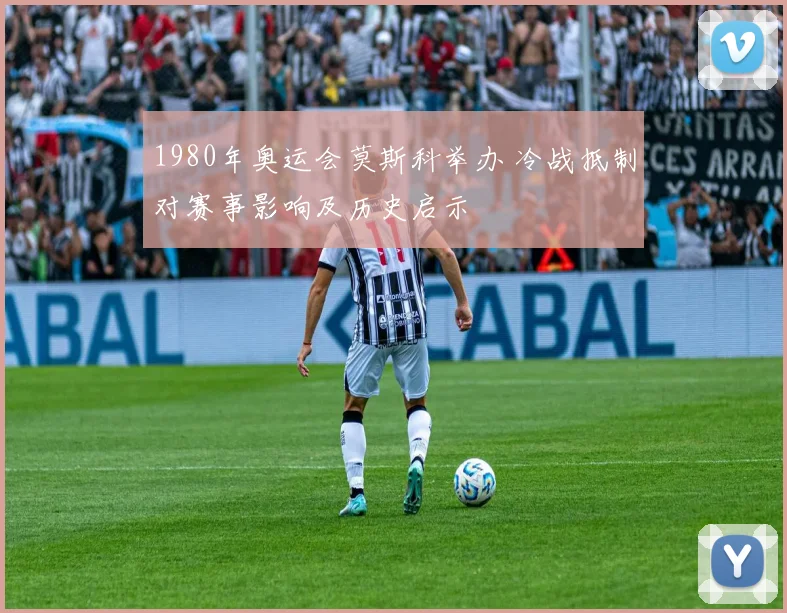 1980年奥运会莫斯科举办 冷战抵制对赛事影响及历史启示
