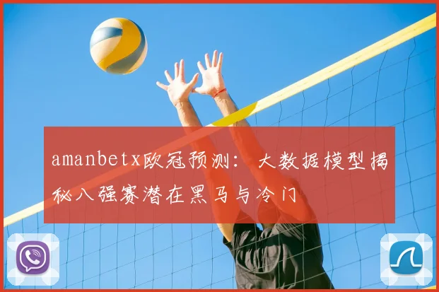 amanbetx欧冠预测：大数据模型揭秘八强赛潜在黑马与冷门