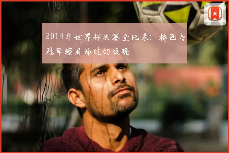2014年世界杯决赛全纪录：梅西与冠军擦肩而过的夜晚