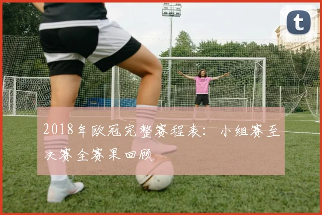2018年欧冠完整赛程表：小组赛至决赛全赛果回顾