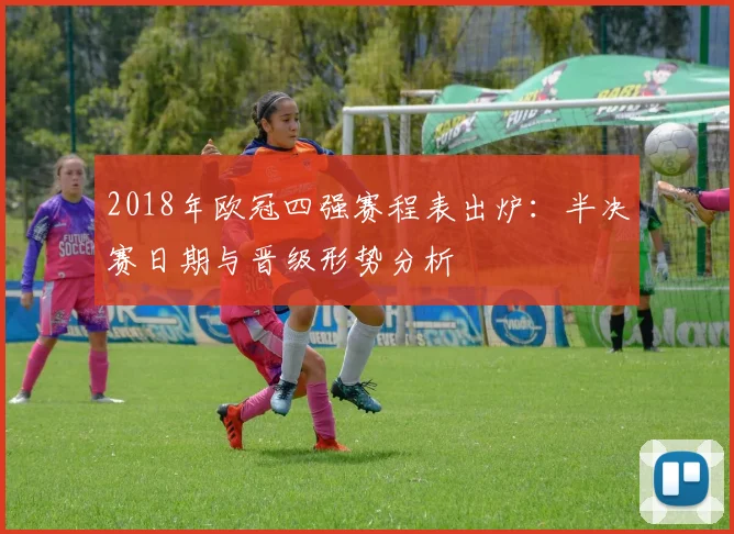 2018年欧冠四强赛程表出炉：半决赛日期与晋级形势分析