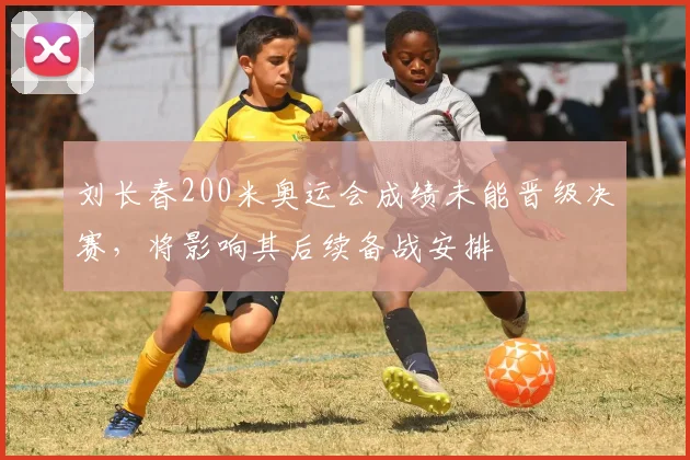刘长春200米奥运会成绩未能晋级决赛，将影响其后续备战安排
