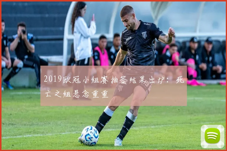 2019欧冠小组赛抽签结果出炉：死亡之组悬念重重