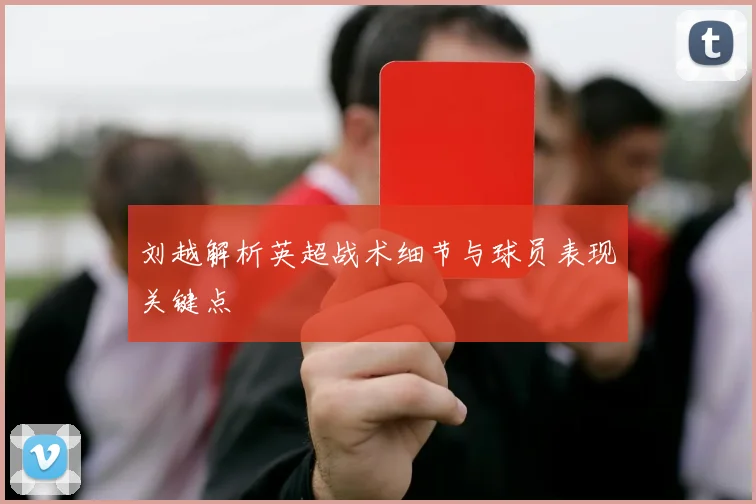 刘越解析英超战术细节与球员表现关键点