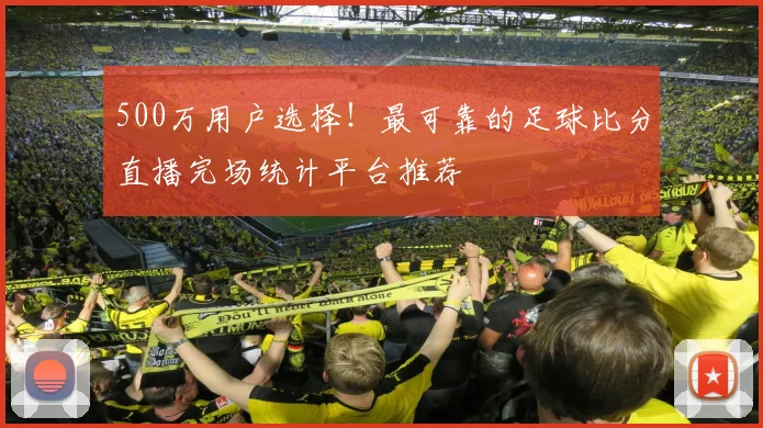 500万用户选择！最可靠的足球比分直播完场统计平台推荐