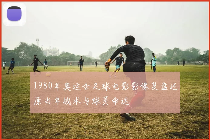 1980年奥运会足球电影影像复盘还原当年战术与球员命运