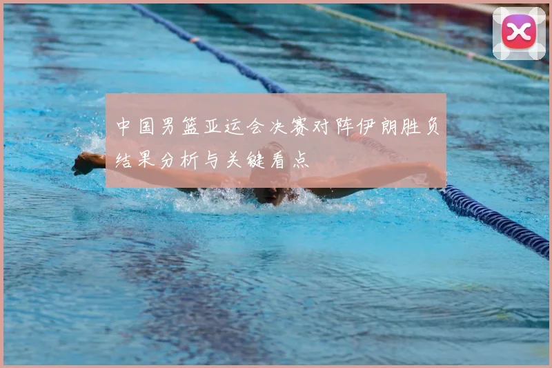 中国男篮亚运会决赛对阵伊朗胜负结果分析与关键看点